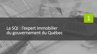 La SQI : l’expert immobilier
du gouvernement du Québec
1
 