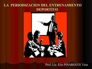 LA  PERIODIZACION DEL ENTRENAMIENTO  DEPORTIVO Prof: Lic. Elio PINARGOTE Vera 
