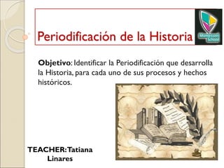 Periodificación de la Historia
Objetivo: Identificar la Periodificación que desarrolla
la Historia, para cada uno de sus procesos y hechos
históricos.
TEACHER:Tatiana
Linares
 