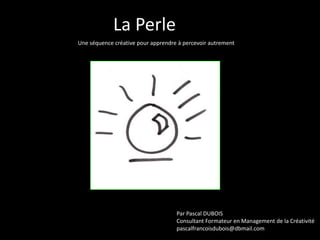 La Perle
Une séquence créative pour apprendre à percevoir autrement

Par Pascal DUBOIS
Consultant Formateur en Management de la Créativité
pascalfrancoisdubois@dbmail.com

 