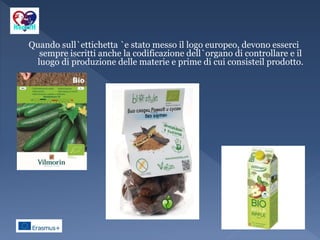 Quando sull`ettichetta `e stato messo il logo europeo, devono esserci
sempre iscritti anche la codificazione dell`organo di controllare e il
luogo di produzione delle materie e prime di cui consisteil prodotto.
 
