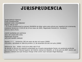 Jurisprudencia Vigencia Corte Constitucional CODIGO CIVIL COLOMBIANO Página 448 de 618 - La Corte Constitucional se declaró INHIBIDA de fallar sobre este artículo por ineptitud de la demanda, mediante Sentencia C-534-05 de 24 de mayo de 2005, Magistrado Ponente Dr. Humberto Antonio Sierra Porto.   CORTE SUPREMA DE JUSTICIA SALA DE CASACIÓN CIVIL Magistrado Ponente WILLIAM NAMÉN VARGAS   Bogotá, D. C.,  veintiocho (28) de mayo de dos mil nueve (2009). Discutida y aprobada en Sala de primero (1) de diciembre de dos mil ocho (2008)   Referencia: Exp . 05001-3103-014-2001-00177-01 Se decide el recurso de casación presentado por la parte demandante frente a la sentencia proferida por la Sala Civil del Tribunal Superior del Distrito Judicial de Medellín, el 19 de julio de 2007, dentro del proceso ordinario de Juan Enrique Arango Uribe contra Juan Gonzalo Ángel Restrepo. JURISPRUDENCIA 