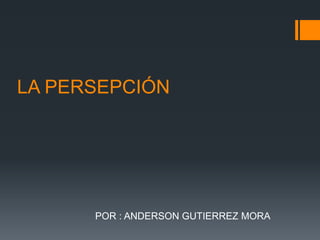 LA PERSEPCIÓN




      POR : ANDERSON GUTIERREZ MORA
 
