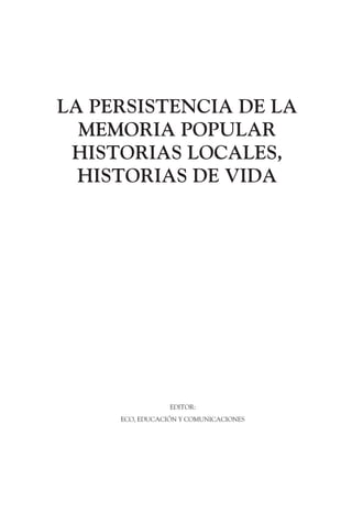 LA PERSISTENCIA DE LA
MEMORIA POPULAR
HISTORIAS LOCALES,
HISTORIAS DE VIDA
EDITOR:
ECO, EDUCACIÓN Y COMUNICACIONES
 