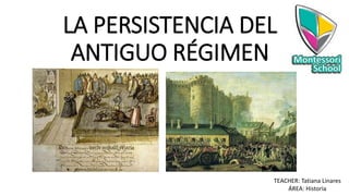 LA PERSISTENCIA DEL
ANTIGUO RÉGIMEN
TEACHER: Tatiana Linares
ÁREA: Historia
 