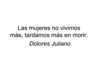 Las mujeres no vivimos más,
  tardamos más en morir.
      Dolores Juliano
 