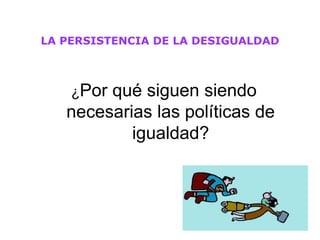 LA PERSISTENCIA DE LA DESIGUALDAD



    ¿Porqué siguen siendo
   necesarias las políticas de
          igualdad?



           http://www.forma-dg.com/
 