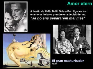 A l'estiu de 1929, Dalí i Gala a Portlligat es van enamorar i ella va prendre una decisió ferma:  &quot;Ja no ens separarem mai més&quot;   El gran masturbador  1929 Amor etern 