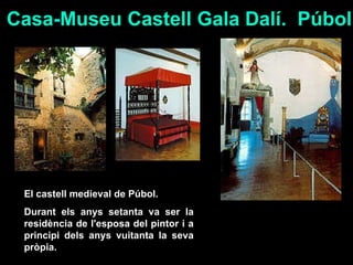 Casa-Museu Castell Gala Dalí .   Púbol El castell medieval de Púbol. Durant els anys setanta va ser la residència de l'esposa del pintor i a principi dels anys vuitanta la seva pròpia. 