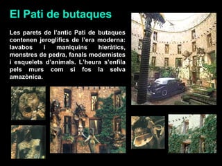 Les parets de l’antic Pati de butaques contenen jeroglífics de l’era moderna: lavabos i maniquins hieràtics, monstres de pedra, fanals modernistes i esquelets d’animals. L’heura s’enfila pels murs com si fos la selva amazònica.  El Pati de butaques 