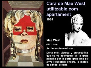Cara de Mae West   utilitzable com apartament 1934 Mae West   (1892-1980) Actriu nord-americana.  Dona molt vistosa y provocativa que es va acomiadar de la gran pantalla per la porta gran amb 85 anys i explotant, encara, la imatge de símbol sexual.   