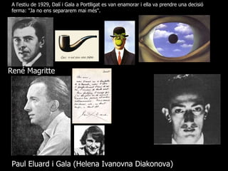 René Magritte  Paul Eluard i Gala ( Helena Ivanovna Diakonova)   A l'estiu de 1929,  Dalí  i Gala  a  Portlligat   es van enamorar i ella va prendre una decisió ferma: &quot;Ja no ens separarem mai més&quot;.  