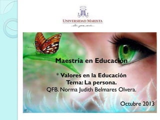 Maestría en Educación
* Valores en la Educación
Tema: La persona.
QFB. Norma Judith Belmares Olvera.
Octubre 2013

 