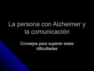 La persona con Alzheimer yLa persona con Alzheimer y
la comunicaciónla comunicación
Consejos para superar estasConsejos para superar estas
dificultadesdificultades
 