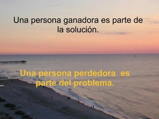 Una persona ganadora es parte de la solución. Una persona perdedora  es parte del problema. 