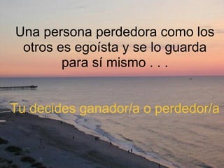     Una persona perdedora como los otros es egoísta y se lo guarda para sí mismo . . .     Tu decides ganador/a o perdedor/a 