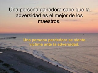 Una persona ganadora sabe que la adversidad es el mejor de los maestros. Una persona perdedora se siente víctima ante la adversidad. 