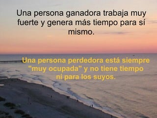Una persona ganadora trabaja muy fuerte y genera más tiempo para sí mismo. Una persona perdedora está siempre "muy ocupada" y no tiene tiempo ni para los suyos. 
