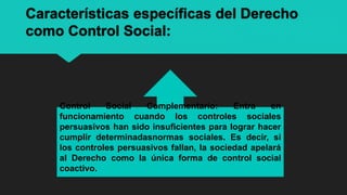 Características específicas del Derecho
como Control Social:
Control Social Complementario: Entra en
funcionamiento cuando...