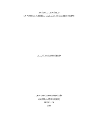 ARTÍCULO CIENTÍFICO
LA PERSONA JURIDICA: MÁS ALLA DE LAS FRONTERAS
LILIANA HUELGOS SIERRA
UNIVERSIDAD DE MEDELLÍN
MAESTRÍA EN DERECHO
MEDELLÍN
2011
 