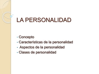 LA PERSONALIDAD 
• Concepto 
• Características de la personalidad 
• Aspectos de la personalidad 
• Clases de personalidad 
 