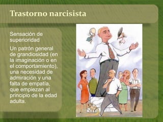 Trastorno narcisista 
Sensación de 
superioridad 
Un patrón general 
de grandiosidad (en 
la imaginación o en 
el comportamiento), 
una necesidad de 
admiración y una 
falta de empatía, 
que empiezan al 
principio de la edad 
adulta. 
 