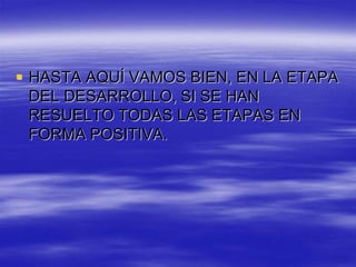  HASTA AQUÍ VAMOS BIEN, EN LA ETAPA
DEL DESARROLLO, SI SE HAN
RESUELTO TODAS LAS ETAPAS EN
FORMA POSITIVA.
 