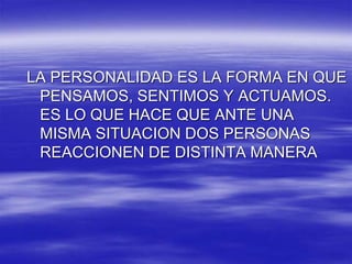 LA PERSONALIDAD ES LA FORMA EN QUE
PENSAMOS, SENTIMOS Y ACTUAMOS.
ES LO QUE HACE QUE ANTE UNA
MISMA SITUACION DOS PERSONAS
REACCIONEN DE DISTINTA MANERA
 