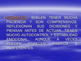  FLEMATICO: SUELEN TENER MUCHA
PACIENCIA Y SON COMPRENSIVOS.
REFLEXIONAN SUS DICISIONES Y
PIENSAN ANTES DE ACTUAR. TIENEN
MUCHO AUTOCONTROL Y ESTABILIDAD
EMOCIONAL, AUNQUE A VECES
PUEDEN PARECER PASIVOS E
INDIFERENTES.
 