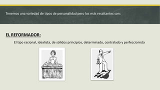 Tenemos una variedad de tipos de personalidad pero los más resaltantes son:
EL REFORMADOR:
El tipo racional, idealista, de sólidos principios, determinado, contralado y perfeccionista.
 