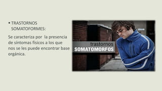  TRASTORNOS
SOMATOFORMES:
Se caracteriza por la presencia
de síntomas físicos a los que
nos se les puede encontrar base
orgánica.
 