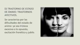 D) TRASTORNO DE ESTADO
DE ÁNIMO: TRASTORNOS
AFECTIVOS.
Se caracteriza por las
dificultades del estado de
animo: ya sea tristeza
excesiva a lo opuesto,
excitación frenética y jubilo.
 