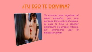 Se conoce como egoísmo al
amor excesivo que una
persona tiene sobre sí misma,
el cual la lleva a atender
solamente su propio interés,
sin interesarse por el
bienestar ajeno.
 