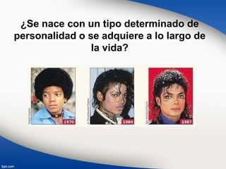 ¿Se nace con un tipo determinado de
personalidad o se adquiere a lo largo de
la vida?
 