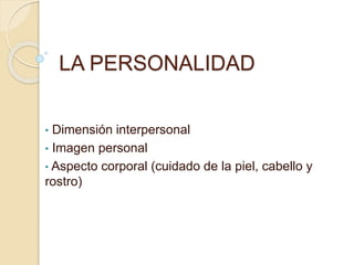 LA PERSONALIDAD 
• Dimensión interpersonal 
• Imagen personal 
• Aspecto corporal (cuidado de la piel, cabello y 
rostro) 
 
