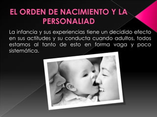 La infancia y sus experiencias tiene un decidido efecto
en sus actitudes y su conducta cuando adultos, todos
estamos al tanto de esto en forma vaga y poco
sistemática.
 