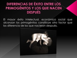 El mayor éxito intelectual, económico social que
alcanzan los primogénitos constituye otro factor que
los diferencia de los que nacieron después.
 