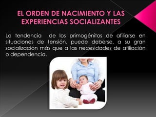 La tendencia de los primogénitos de afiliarse en
situaciones de tensión, puede deberse, a su gran
socialización más que a las necesidades de afiliación
o dependencia.
 