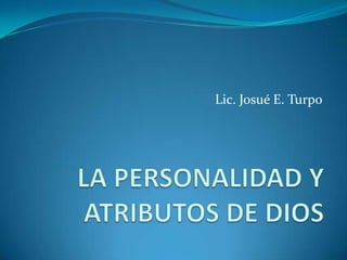 Lic. Josué E. Turpo LA PERSONALIDAD Y ATRIBUTOS DE DIOS 