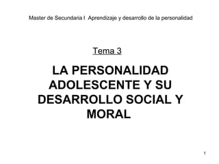 1
LA PERSONALIDAD
ADOLESCENTE Y SU
DESARROLLO SOCIAL Y
MORAL
Tema 3
Master de Secundaria l Aprendizaje y desarrollo de la personalidad
 