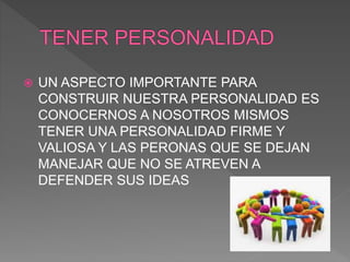  UN ASPECTO IMPORTANTE PARA
CONSTRUIR NUESTRA PERSONALIDAD ES
CONOCERNOS A NOSOTROS MISMOS
TENER UNA PERSONALIDAD FIRME Y
VALIOSA Y LAS PERONAS QUE SE DEJAN
MANEJAR QUE NO SE ATREVEN A
DEFENDER SUS IDEAS