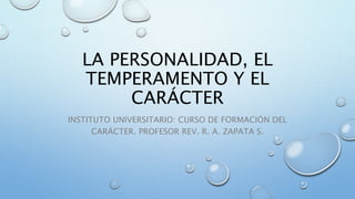 LA PERSONALIDAD, EL
TEMPERAMENTO Y EL
CARÁCTER
INSTITUTO UNIVERSITARIO: CURSO DE FORMACIÓN DEL
CARÁCTER. PROFESOR REV. R. A. ZAPATA S.
 
