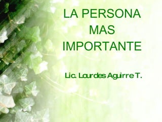 LA PERSONA MAS IMPORTANTE Lic. Lourdes Aguirre T. 