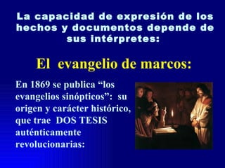 La capacidad de expresión de los
hechos y documentos depende de
        sus intérpretes:

     El evangelio de marcos:
En 1869 se publica “los
evangelios sinópticos”: su
origen y carácter histórico,
que trae DOS TESIS
auténticamente
revolucionarias:
 