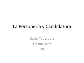 La Personería y Candidatura

       Kevin Tuberquia
         Edison Ortiz
             9ºF
 