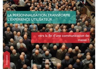 LA PERSONNALISATION TRANSFORME 
L’EXPÉRIENCE UTILISATEUR 
vers la fin d’une communication de 
Audrey Dumas 
WebTales 2014 
masse ? 
Innovation 
 