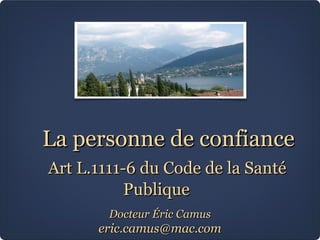 La personne de confiance
Art L.1111-6 du Code de la Santé
Publique
Docteur Éric Camus

eric.camus@mac.com

 