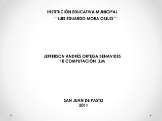INSTITUCIÓN EDUCATIVA MUNICIPAL ‘’ LUIS EDUARDO MORA OSEJO ’’ JEFFERSON ANDRÉS ORTEGA BENAVIDES 10 COMPUTACIÓN  J.M SAN JUAN DE PASTO 2011 