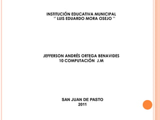 INSTITUCIÓN EDUCATIVA MUNICIPAL ‘’ LUIS EDUARDO MORA OSEJO ’’ JEFFERSON ANDRÉS ORTEGA BENAVIDES 10 COMPUTACIÓN  J.M SAN JUAN DE PASTO 2011 