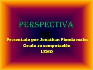 PERSPECTIVA Presentado por Jonathan Pianda males Grado 10 computación  LEMO  